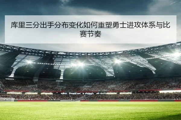 库里三分出手分布变化如何重塑勇士进攻体系与比赛节奏