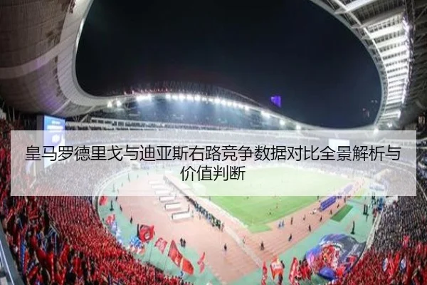 皇马罗德里戈与迪亚斯右路竞争数据对比全景解析与价值判断