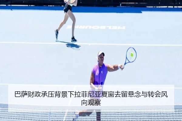 巴萨财政承压背景下拉菲尼亚夏窗去留悬念与转会风向观察