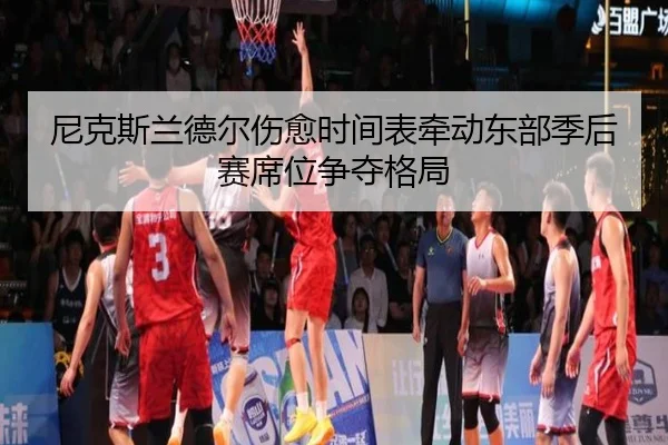 尼克斯兰德尔伤愈时间表牵动东部季后赛席位争夺格局