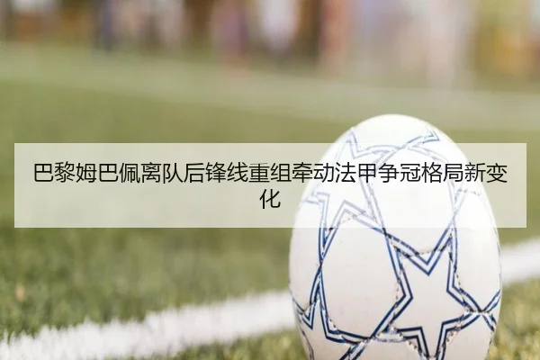 巴黎姆巴佩离队后锋线重组牵动法甲争冠格局新变化