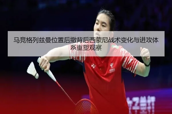 马竞格列兹曼位置后撤背后西蒙尼战术变化与进攻体系重塑观察