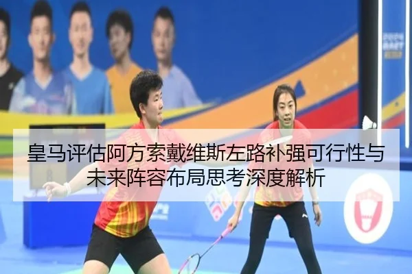 皇马评估阿方索戴维斯左路补强可行性与未来阵容布局思考深度解析