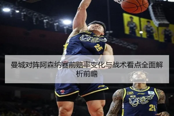 曼城对阵阿森纳赛前赔率变化与战术看点全面解析前瞻
