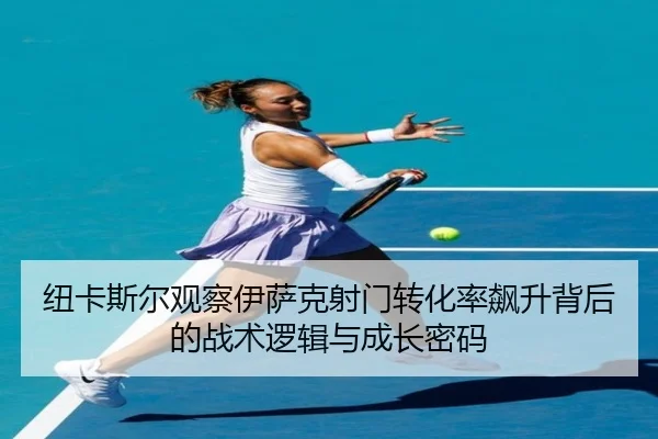 纽卡斯尔观察伊萨克射门转化率飙升背后的战术逻辑与成长密码
