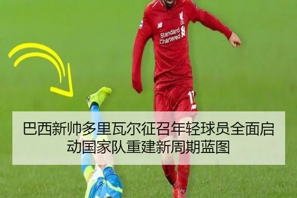 巴西新帅多里瓦尔征召年轻球员全面启动国家队重建新周期蓝图