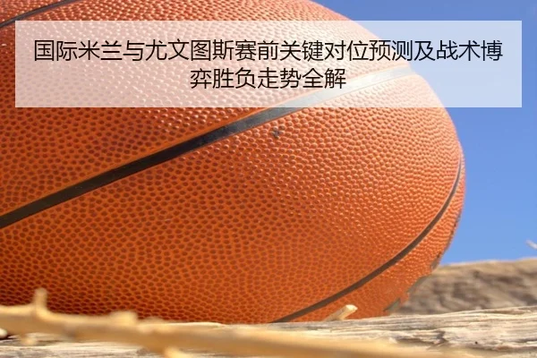 国际米兰与尤文图斯赛前关键对位预测及战术博弈胜负走势全解