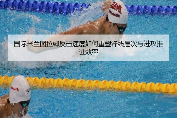 国际米兰图拉姆反击速度如何重塑锋线层次与进攻推进效率