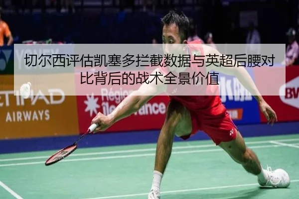 切尔西评估凯塞多拦截数据与英超后腰对比背后的战术全景价值