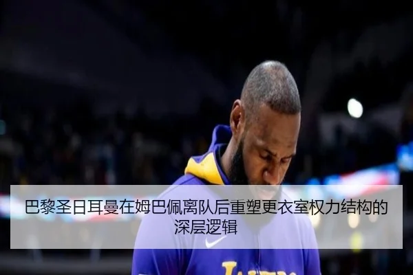 巴黎圣日耳曼在姆巴佩离队后重塑更衣室权力结构的深层逻辑