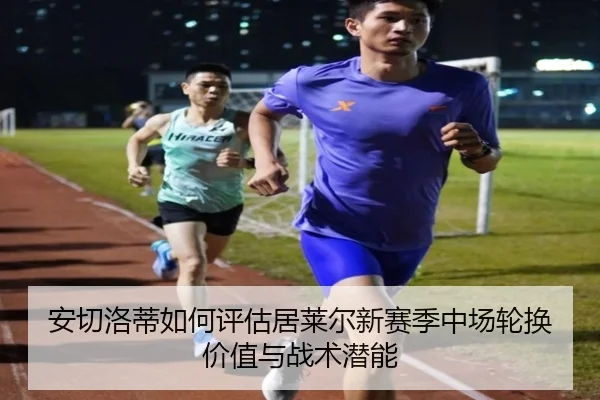 安切洛蒂如何评估居莱尔新赛季中场轮换价值与战术潜能