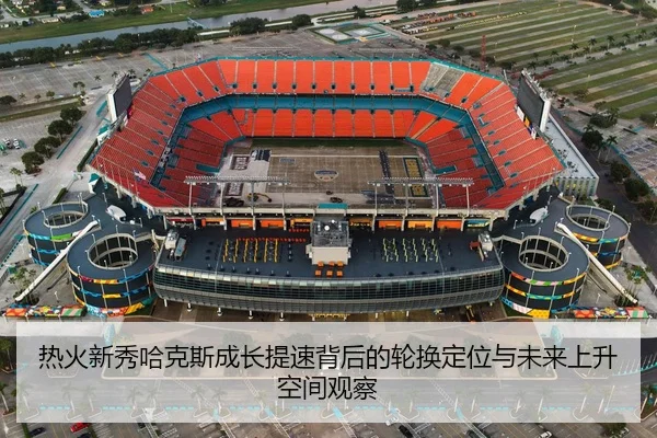 热火新秀哈克斯成长提速背后的轮换定位与未来上升空间观察