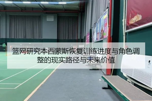 篮网研究本西蒙斯恢复训练进度与角色调整的现实路径与未来价值