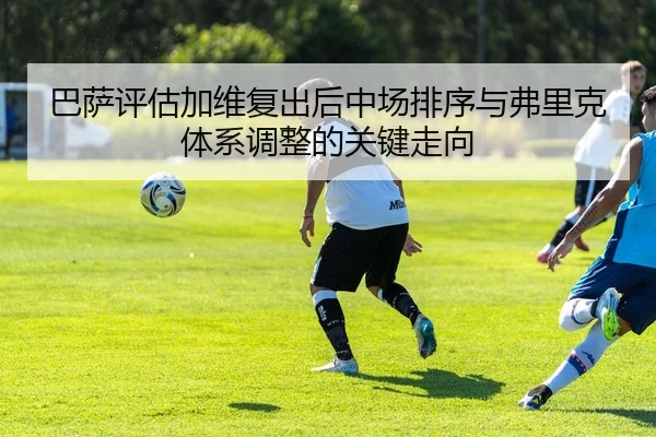 巴萨评估加维复出后中场排序与弗里克体系调整的关键走向