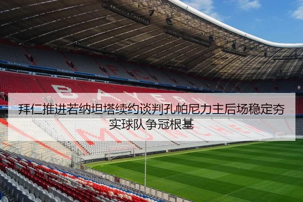 拜仁推进若纳坦塔续约谈判孔帕尼力主后场稳定夯实球队争冠根基