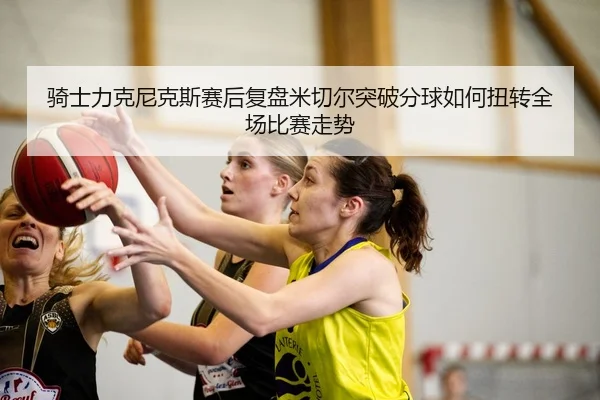 骑士力克尼克斯赛后复盘米切尔突破分球如何扭转全场比赛走势
