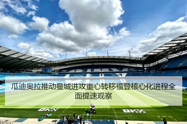 瓜迪奥拉推动曼城进攻重心转移福登核心化进程全面提速观察