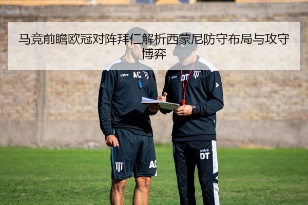 马竞前瞻欧冠对阵拜仁解析西蒙尼防守布局与攻守博弈