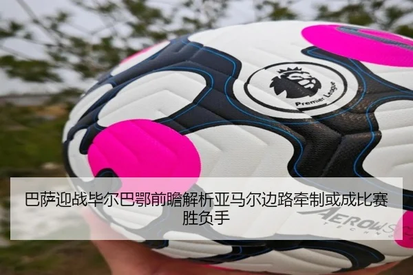 巴萨迎战毕尔巴鄂前瞻解析亚马尔边路牵制或成比赛胜负手