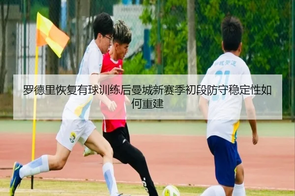罗德里恢复有球训练后曼城新赛季初段防守稳定性如何重建