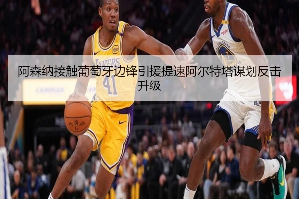 阿森纳接触葡萄牙边锋引援提速阿尔特塔谋划反击升级