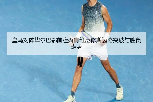 皇马对阵毕尔巴鄂前瞻聚焦维尼修斯边路突破与胜负走势